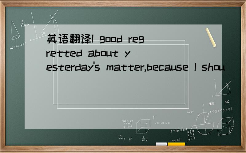 英语翻译I good regretted about yesterday's matter,because I shou