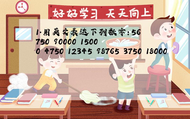 1.用英文表达下列数字：56750 90000 15000 4750 12345 98765 3750 18000