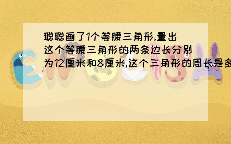 聪聪画了1个等腰三角形,量出这个等腰三角形的两条边长分别为12厘米和8厘米,这个三角形的周长是多少厘米?