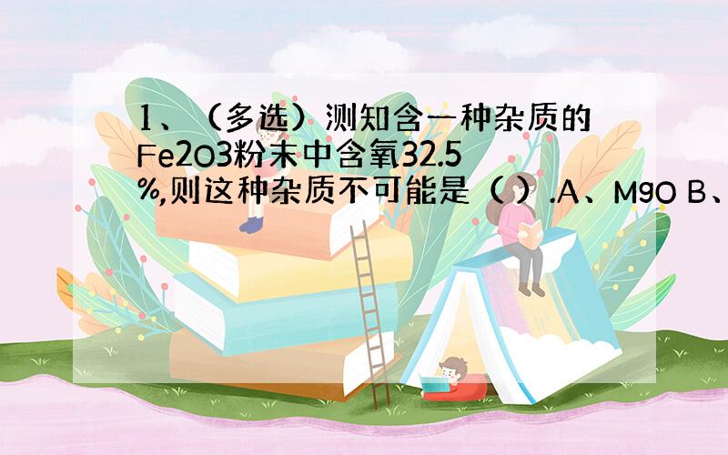 1、（多选）测知含一种杂质的Fe2O3粉末中含氧32.5%,则这种杂质不可能是（ ）.A、MgO B、FeO C、Fe3