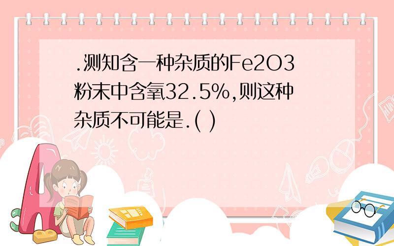 .测知含一种杂质的Fe2O3粉末中含氧32.5%,则这种杂质不可能是.( )