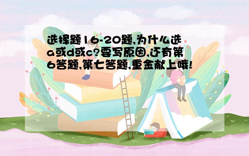 选择题16-20题,为什么选a或d或c?要写原因,还有第6答题,第七答题,重金献上哦!