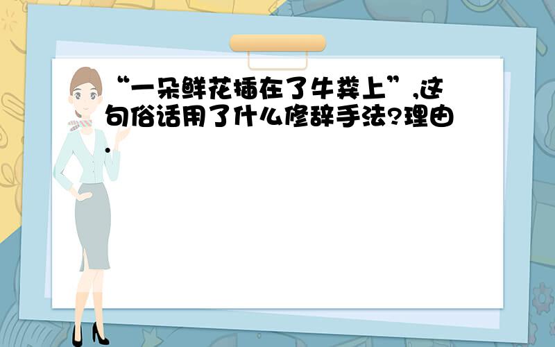 “一朵鲜花插在了牛粪上”,这句俗话用了什么修辞手法?理由.