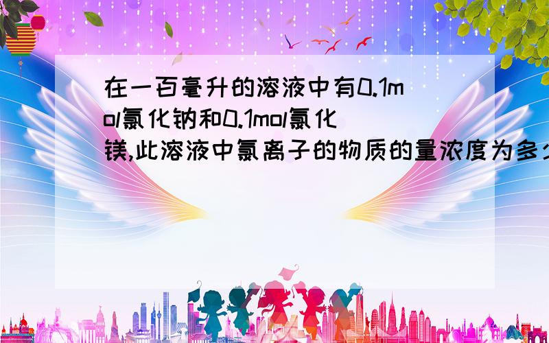 在一百毫升的溶液中有0.1mol氯化钠和0.1mol氯化镁,此溶液中氯离子的物质的量浓度为多少?