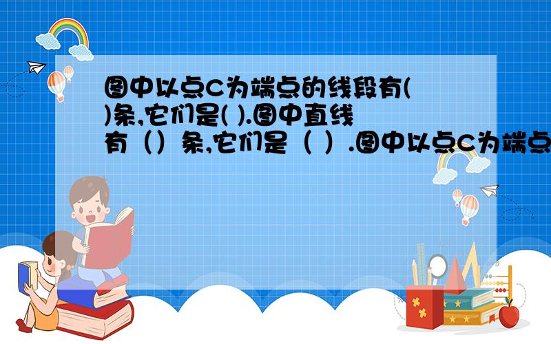 图中以点C为端点的线段有( )条,它们是( ).图中直线有（）条,它们是（ ）.图中以点C为端点的