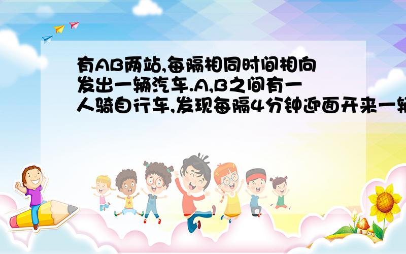 有AB两站,每隔相同时间相向发出一辆汽车.A,B之间有一人骑自行车,发现每隔4分钟迎面开来一辆汽车,每隔12分钟后面开来