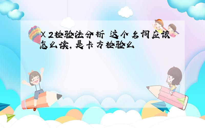 χ2检验法分析 这个名词应该怎么读,是卡方检验么