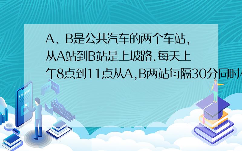 A、B是公共汽车的两个车站,从A站到B站是上坡路.每天上午8点到11点从A,B两站每隔30分同时相向发出一辆公共汽车.已