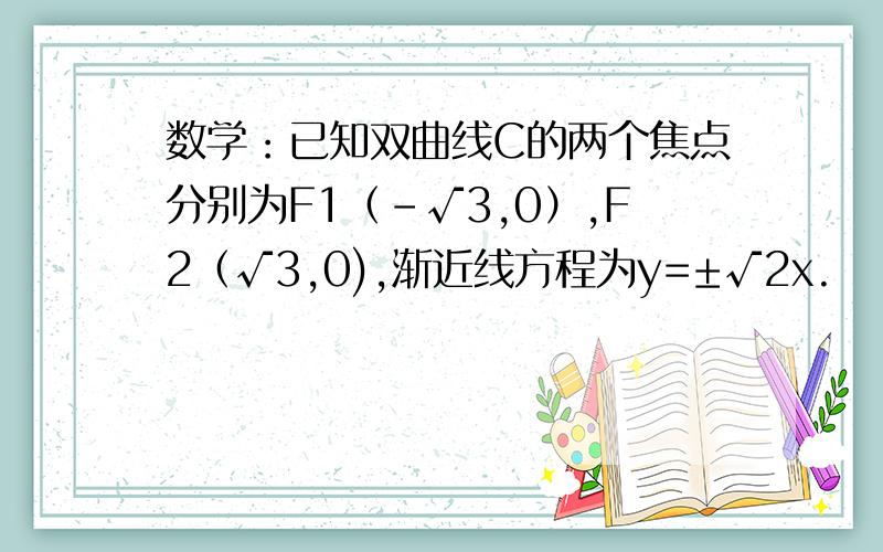 数学：已知双曲线C的两个焦点分别为F1（-√3,0）,F2（√3,0),渐近线方程为y=±√2x.