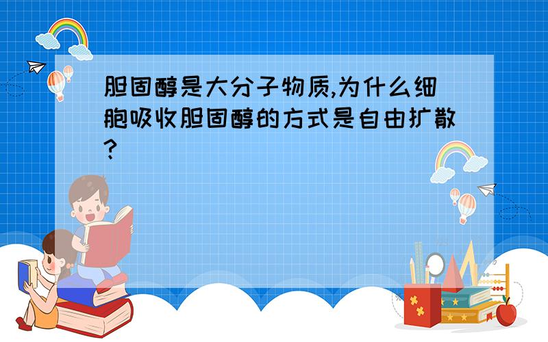 胆固醇是大分子物质,为什么细胞吸收胆固醇的方式是自由扩散?