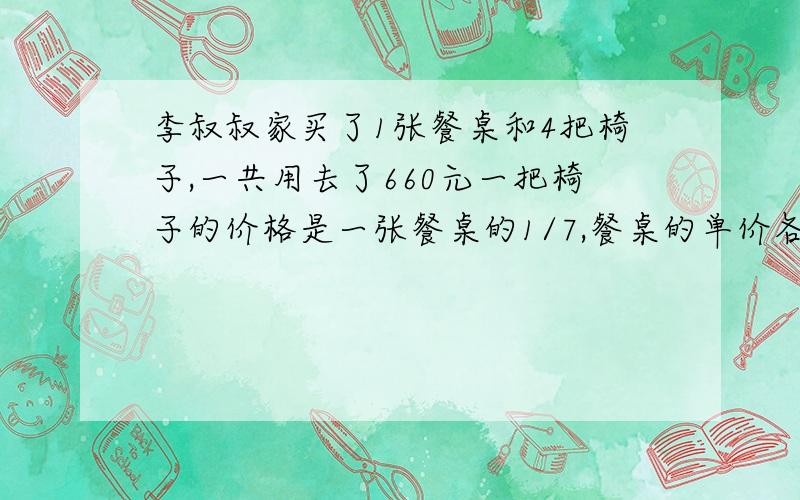 李叔叔家买了1张餐桌和4把椅子,一共用去了660元一把椅子的价格是一张餐桌的1/7,餐桌的单价各是多少元?