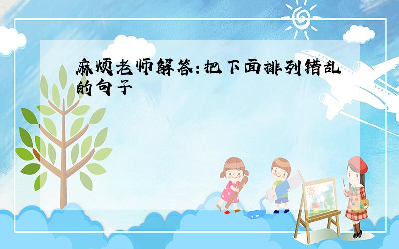 麻烦老师解答：把下面排列错乱的句子