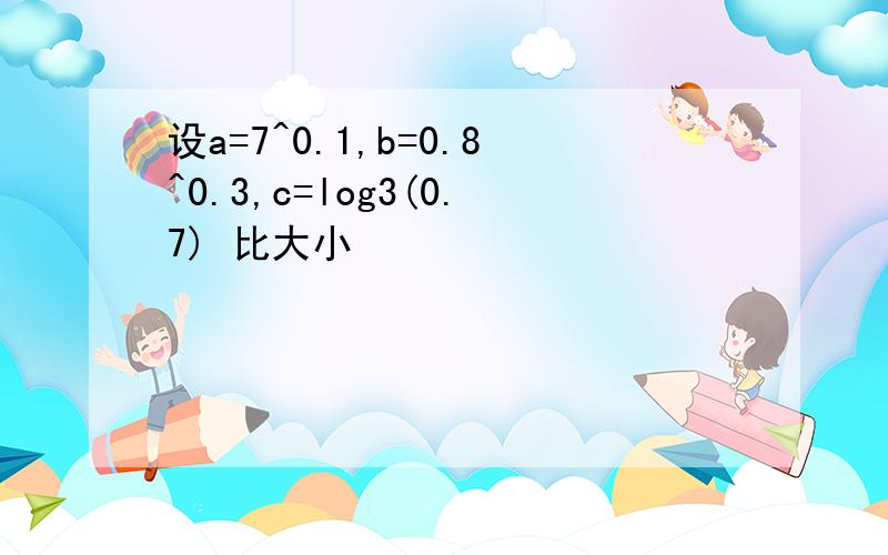 设a=7^0.1,b=0.8^0.3,c=log3(0.7) 比大小