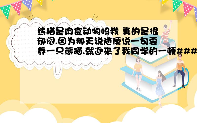 熊猫是肉食动物吗我 真的是很郁闷.因为那天说随便说一句要养一只熊猫.就迎来了我同学的一顿#####.现在只想知道,熊猫是