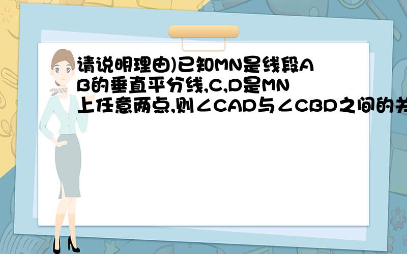 请说明理由)已知MN是线段AB的垂直平分线,C,D是MN上任意两点,则∠CAD与∠CBD之间的关系为( )A.∠CAD=