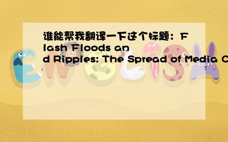 谁能帮我翻译一下这个标题：Flash Floods and Ripples: The Spread of Media C