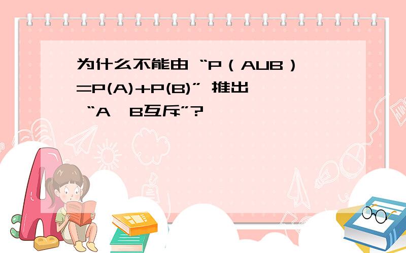 为什么不能由 “P（AUB）=P(A)+P(B)” 推出 “A,B互斥”?