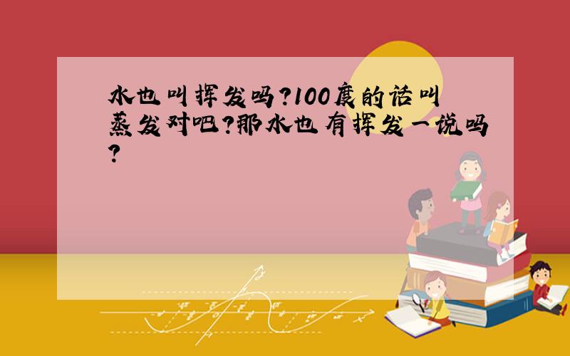 水也叫挥发吗?100度的话叫蒸发对吧?那水也有挥发一说吗?