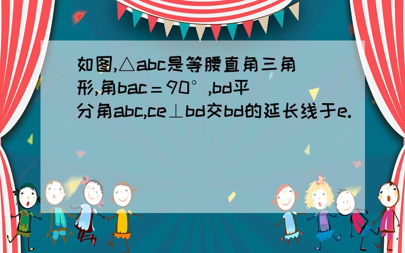 如图,△abc是等腰直角三角形,角bac＝90°,bd平分角abc,ce⊥bd交bd的延长线于e.