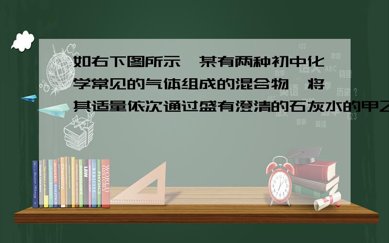 如右下图所示,某有两种初中化学常见的气体组成的混合物,将其适量依次通过盛有澄清的石灰水的甲乙两个试剂瓶