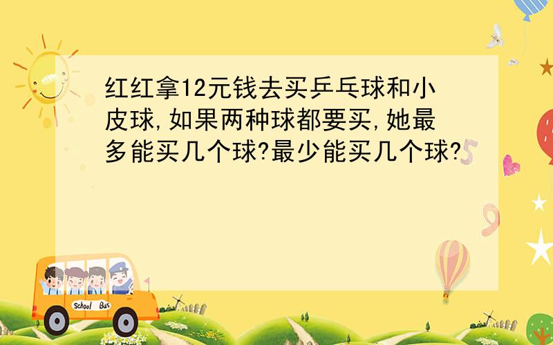 红红拿12元钱去买乒乓球和小皮球,如果两种球都要买,她最多能买几个球?最少能买几个球?