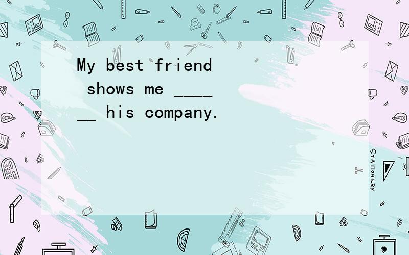 My best friend shows me ______ his company.