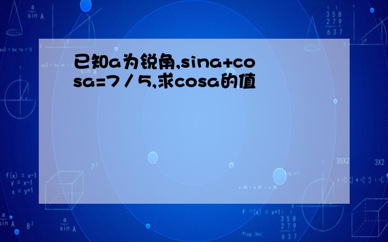 已知a为锐角,sina+cosa=7／5,求cosa的值