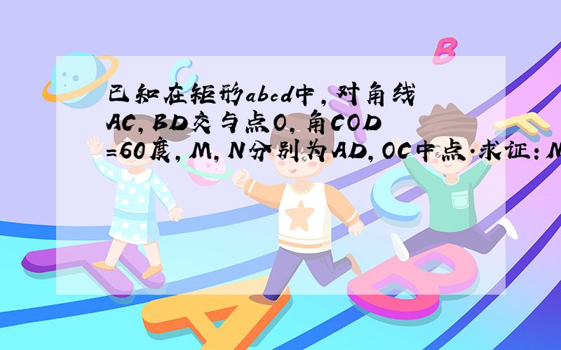 已知在矩形abcd中,对角线AC,BD交与点O,角COD=60度,M,N分别为AD,OC中点.求证：MN=1/2BC