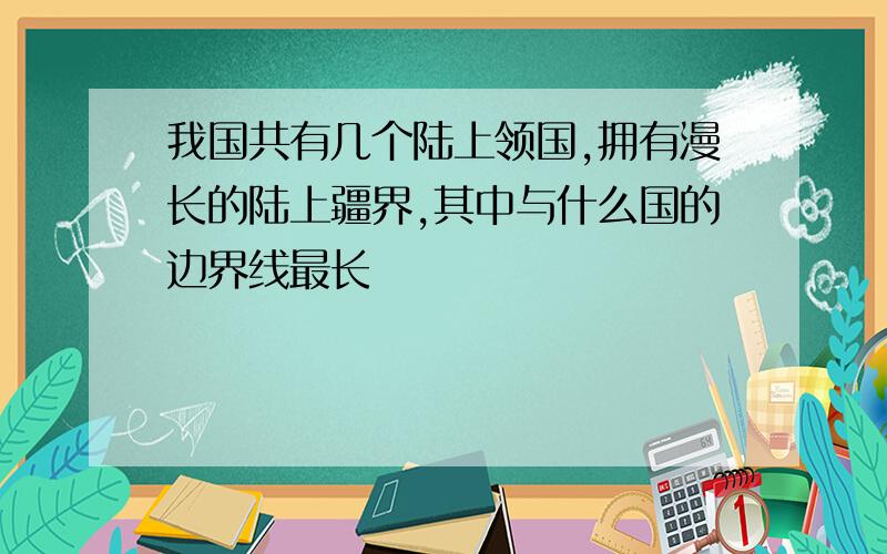 我国共有几个陆上领国,拥有漫长的陆上疆界,其中与什么国的边界线最长