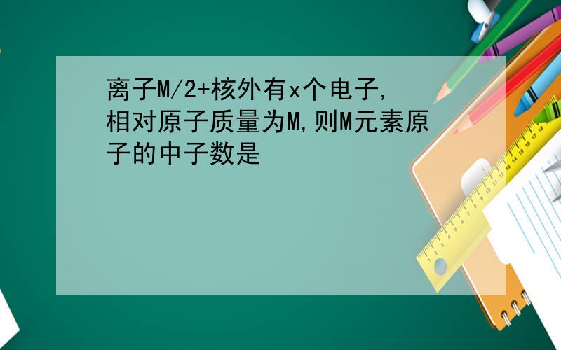 离子M/2+核外有x个电子,相对原子质量为M,则M元素原子的中子数是