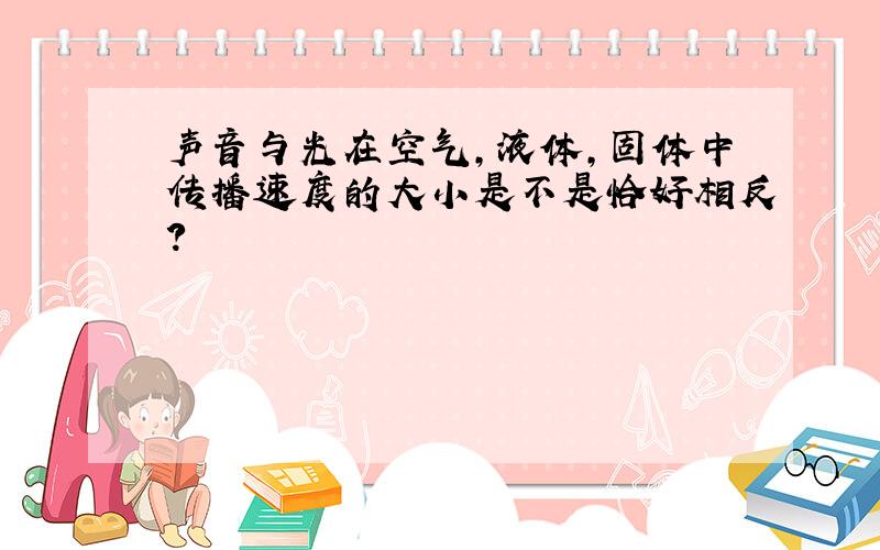 声音与光在空气,液体,固体中传播速度的大小是不是恰好相反?