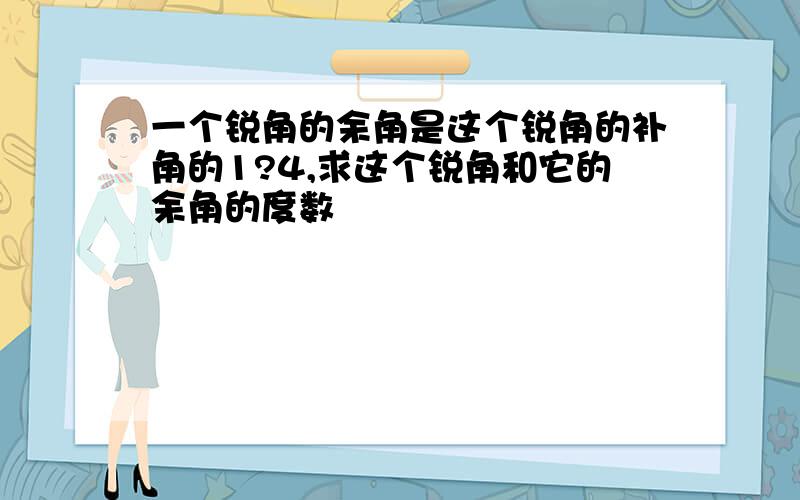 一个锐角的余角是这个锐角的补角的1?4,求这个锐角和它的余角的度数