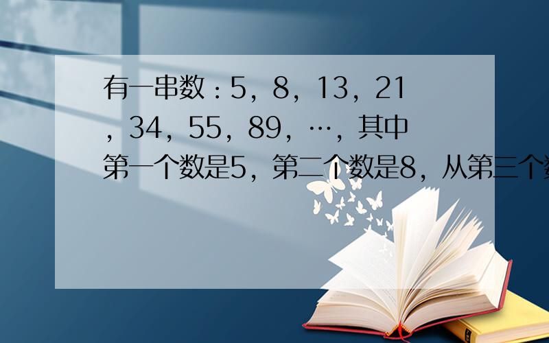 有一串数：5，8，13，21，34，55，89，…，其中第一个数是5，第二个数是8，从第三个数起，每个数恰好是前两个数的