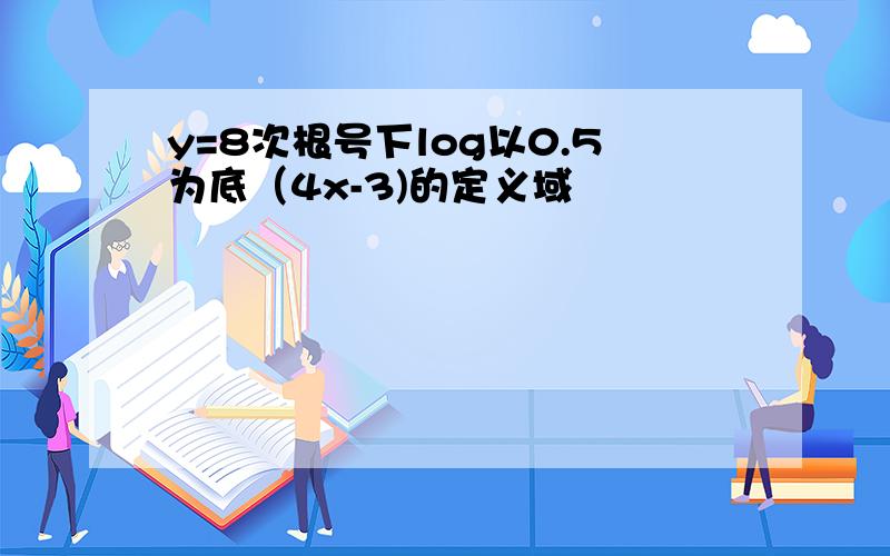 y=8次根号下log以0.5为底（4x-3)的定义域