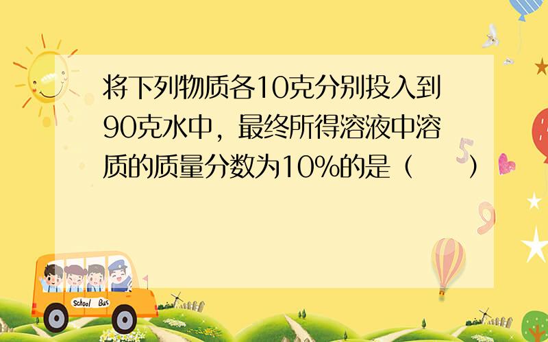 将下列物质各10克分别投入到90克水中，最终所得溶液中溶质的质量分数为10%的是（　　）