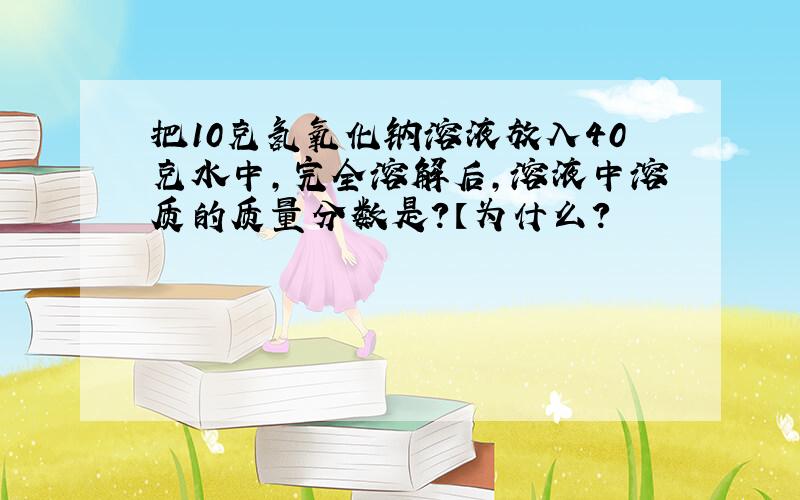 把10克氢氧化钠溶液放入40克水中,完全溶解后,溶液中溶质的质量分数是?【为什么?