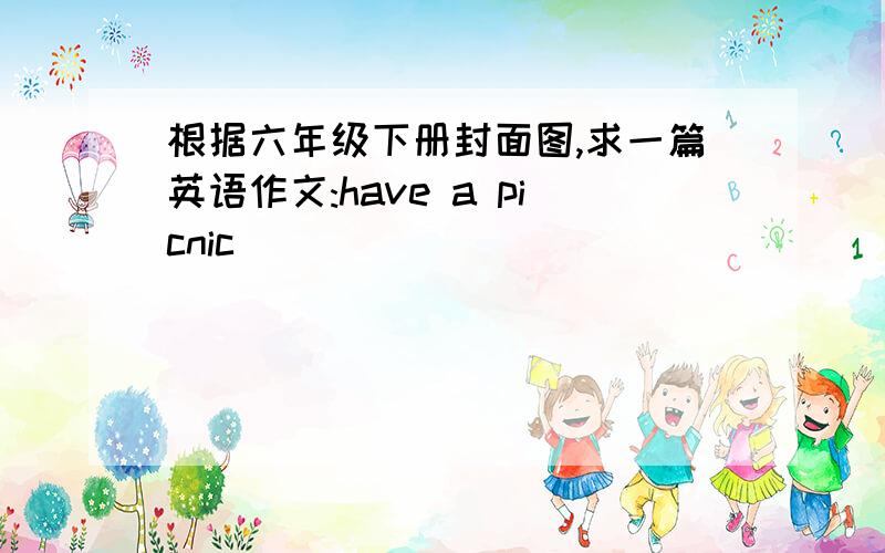 根据六年级下册封面图,求一篇英语作文:have a picnic