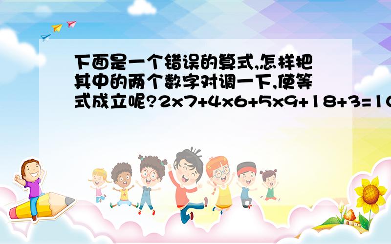 下面是一个错误的算式,怎样把其中的两个数字对调一下,使等式成立呢?2x7+4x6+5x9+18+3=100