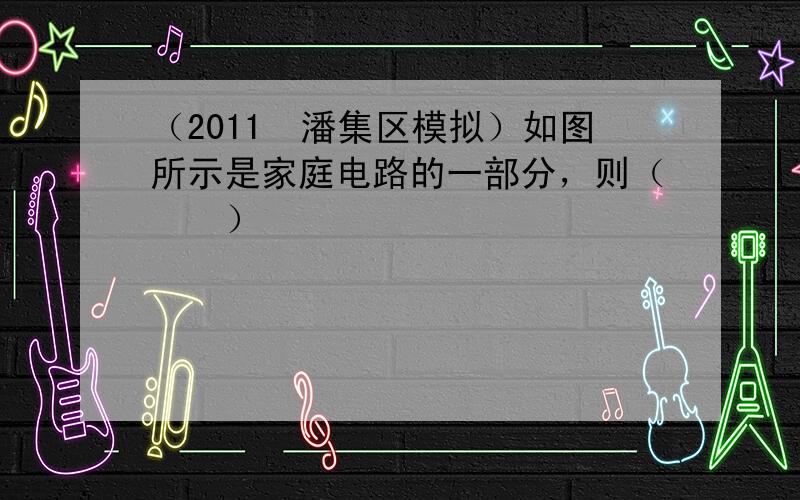 （2011•潘集区模拟）如图所示是家庭电路的一部分，则（　　）