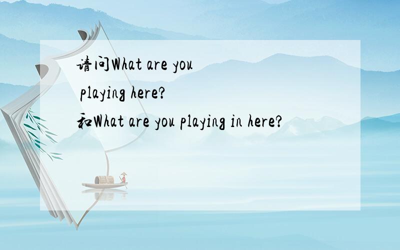 请问What are you playing here?和What are you playing in here?