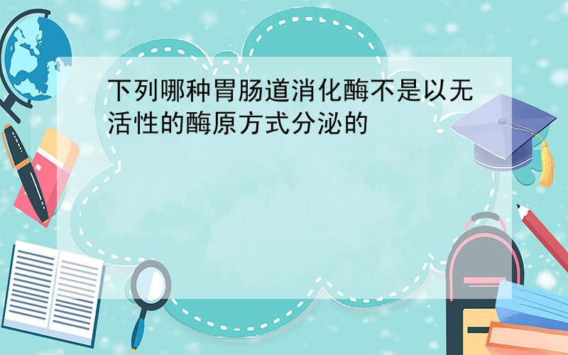 下列哪种胃肠道消化酶不是以无活性的酶原方式分泌的