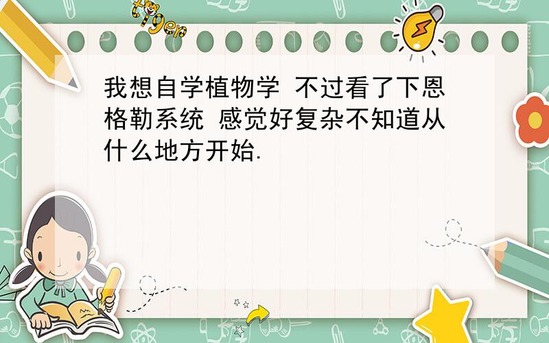 我想自学植物学 不过看了下恩格勒系统 感觉好复杂不知道从什么地方开始.