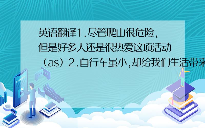 英语翻译1.尽管爬山很危险,但是好多人还是很热爱这项活动（as）2.自行车虽小,却给我们生活带来了很多便利（as）3.他