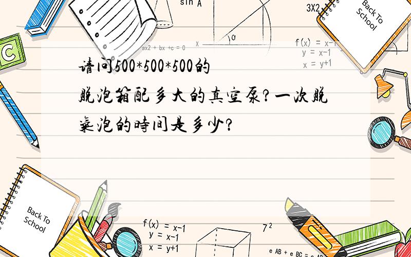 请问500*500*500的脱泡箱配多大的真空泵?一次脱气泡的时间是多少?