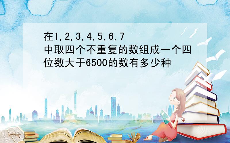 在1,2,3,4,5,6,7中取四个不重复的数组成一个四位数大于6500的数有多少种