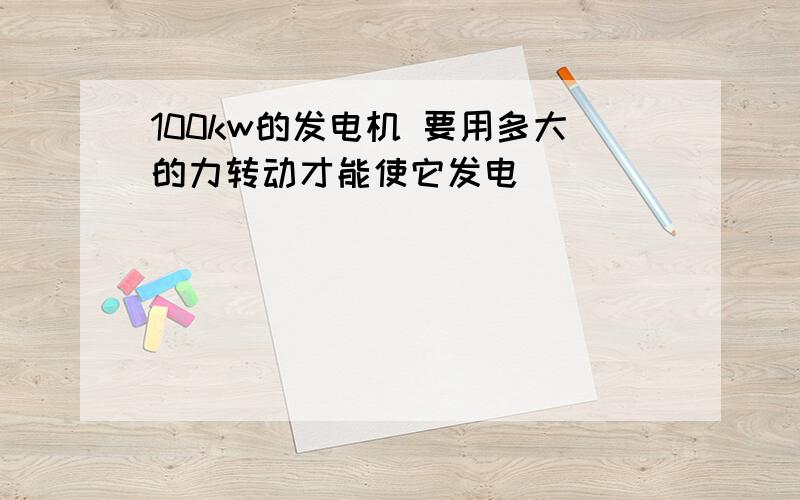 100kw的发电机 要用多大的力转动才能使它发电