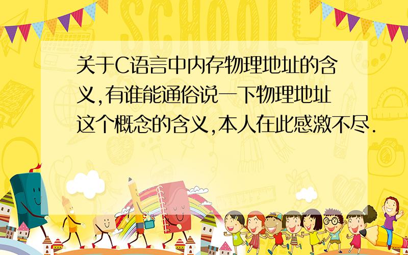 关于C语言中内存物理地址的含义,有谁能通俗说一下物理地址这个概念的含义,本人在此感激不尽.