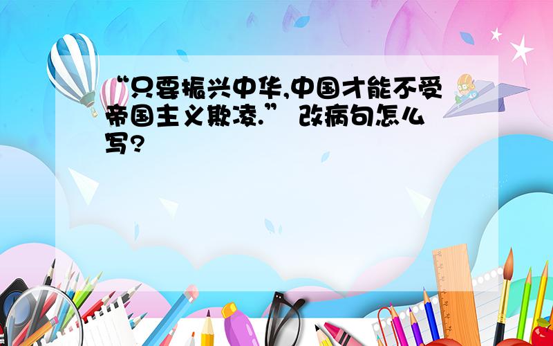 “只要振兴中华,中国才能不受帝国主义欺凌.” 改病句怎么写?