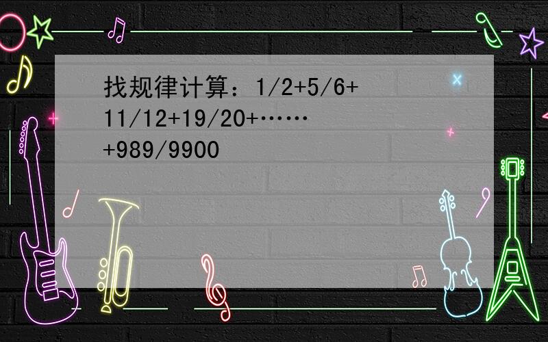 找规律计算：1/2+5/6+11/12+19/20+……+989/9900