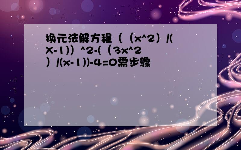 换元法解方程（（x^2）/(X-1)）^2-(（3x^2）/(x-1))-4=0需步骤